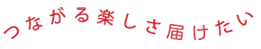 つながる楽しさ届けたい